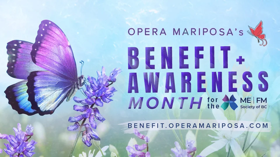 A purple and blue butterfly rests on a purple flower, amidst a misty blue background and green field. Purple text reads, Opera Mariposa's Benefit + Awareness Month for the ME | FM Society of BC. Benefit.OperaMariposa.com. The graphic includes the red swallowtail butterfly logo for Opera Mariposa, and the blue, purple, and teal butterfly logo of the ME | FM Society of BC.